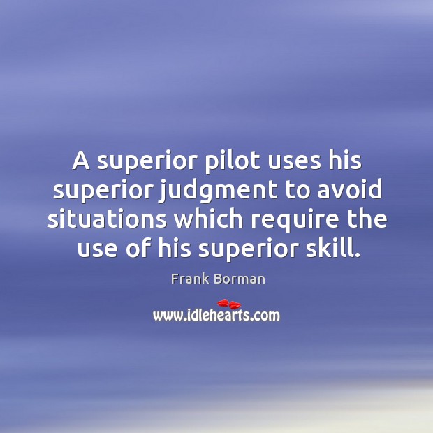 A superior pilot uses his superior judgment to avoid situations which require Frank Borman Picture Quote