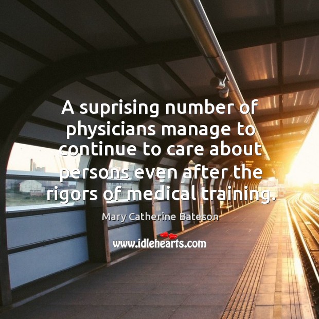 A suprising number of physicians manage to continue to care about persons Mary Catherine Bateson Picture Quote