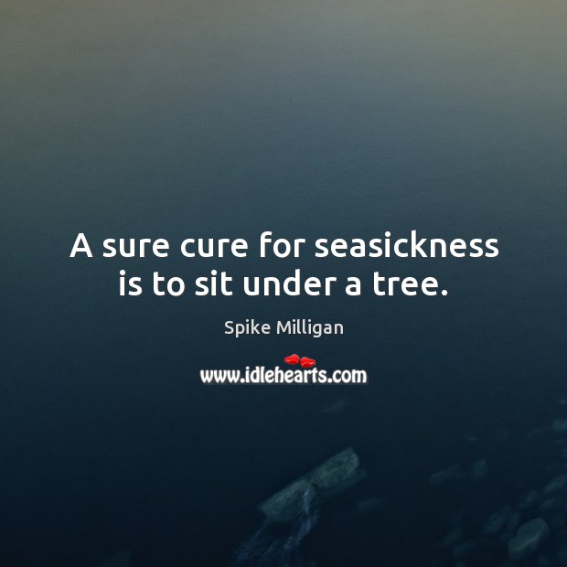 A sure cure for seasickness is to sit under a tree. Image