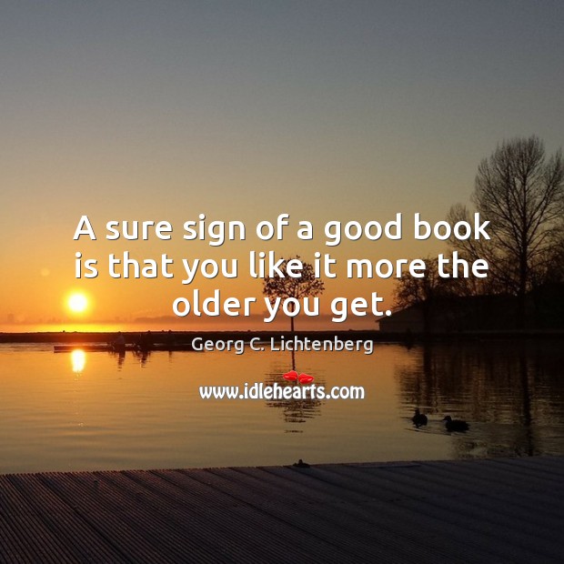 A sure sign of a good book is that you like it more the older you get. Georg C. Lichtenberg Picture Quote
