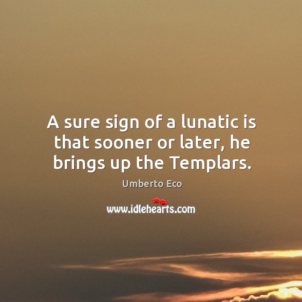 A sure sign of a lunatic is that sooner or later, he brings up the Templars. Umberto Eco Picture Quote