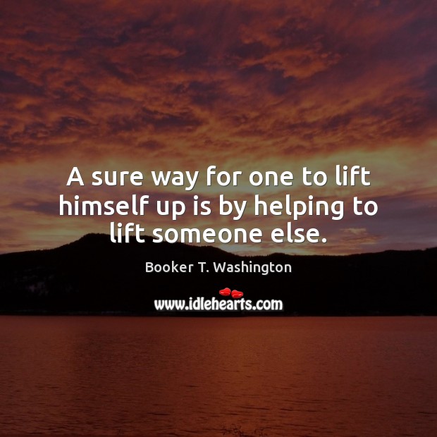 A sure way for one to lift himself up is by helping to lift someone else. Image