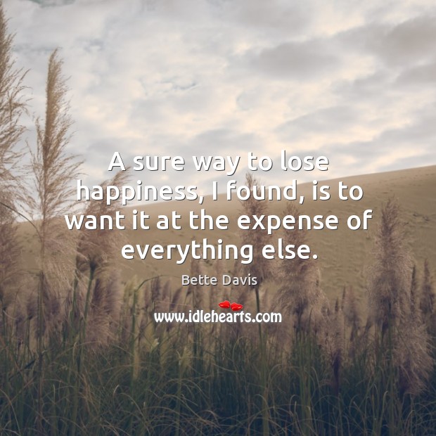 A sure way to lose happiness, I found, is to want it at the expense of everything else. Bette Davis Picture Quote