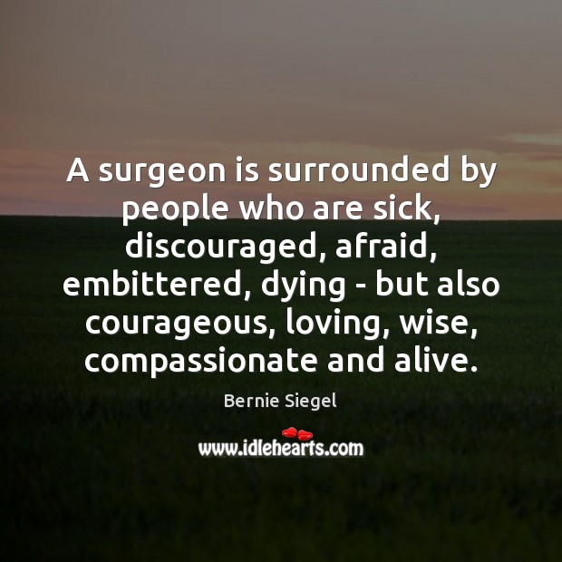A surgeon is surrounded by people who are sick, discouraged, afraid, embittered, Bernie Siegel Picture Quote