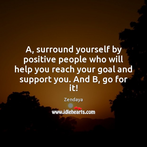 A, surround yourself by positive people who will help you reach your Image