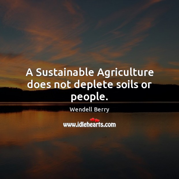 A Sustainable Agriculture does not deplete soils or people. Wendell Berry Picture Quote