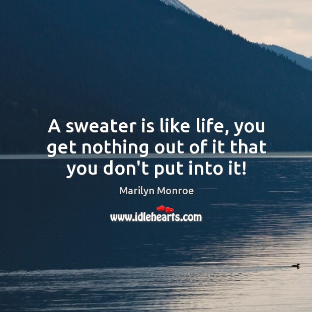 A sweater is like life, you get nothing out of it that you don’t put into it! Marilyn Monroe Picture Quote