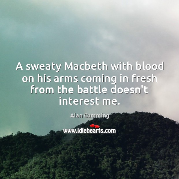 A sweaty Macbeth with blood on his arms coming in fresh from 