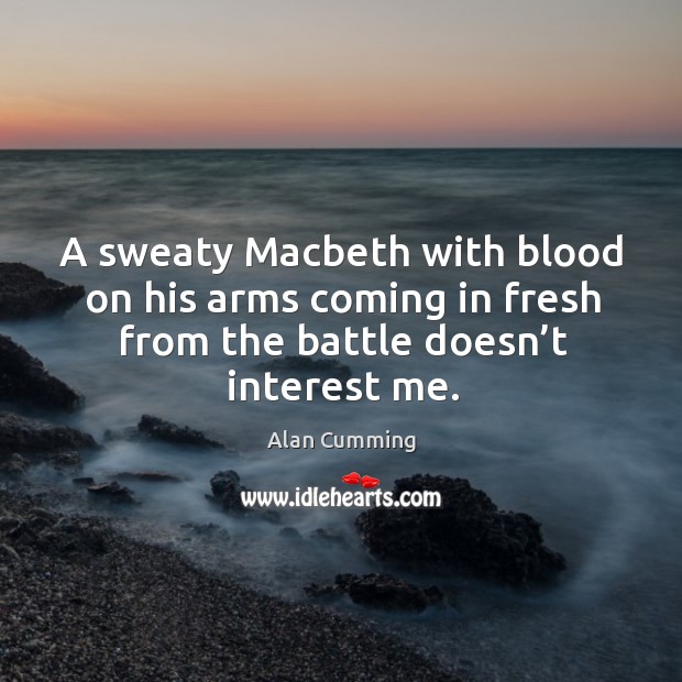 A sweaty macbeth with blood on his arms coming in fresh from the battle doesn’t interest me. Alan Cumming Picture Quote