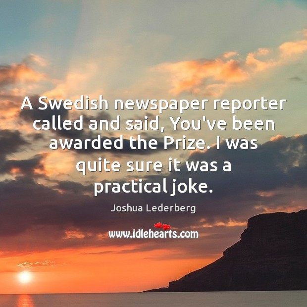 A Swedish newspaper reporter called and said, You’ve been awarded the Prize. Joshua Lederberg Picture Quote