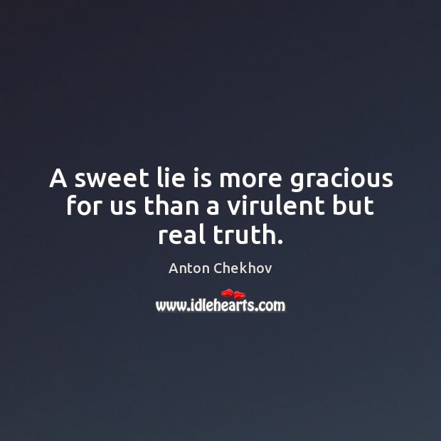 A sweet lie is more gracious for us than a virulent but real truth. Anton Chekhov Picture Quote