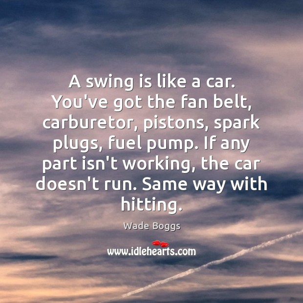 A swing is like a car. You’ve got the fan belt, carburetor, Wade Boggs Picture Quote