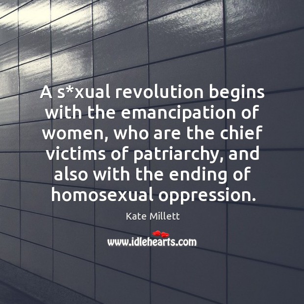 A s*xual revolution begins with the emancipation of women, who are the chief victims of patriarchy Kate Millett Picture Quote