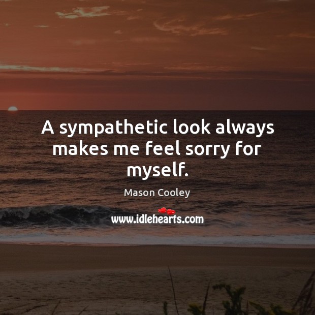 A sympathetic look always makes me feel sorry for myself. Mason Cooley Picture Quote