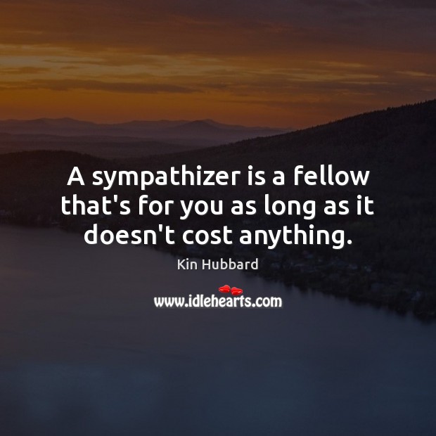 A sympathizer is a fellow that’s for you as long as it doesn’t cost anything. Kin Hubbard Picture Quote