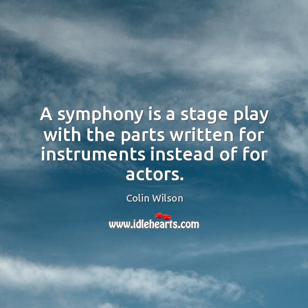A symphony is a stage play with the parts written for instruments instead of for actors. Colin Wilson Picture Quote