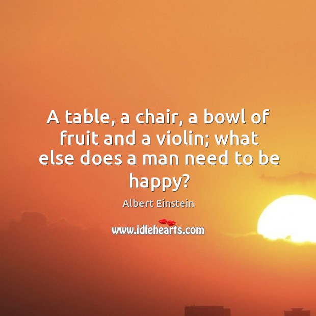 A table, a chair, a bowl of fruit and a violin; what else does a man need to be happy? Albert Einstein Picture Quote