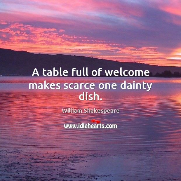 A table full of welcome makes scarce one dainty dish. 