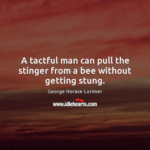 A tactful man can pull the stinger from a bee without getting stung. George Horace Lorimer Picture Quote