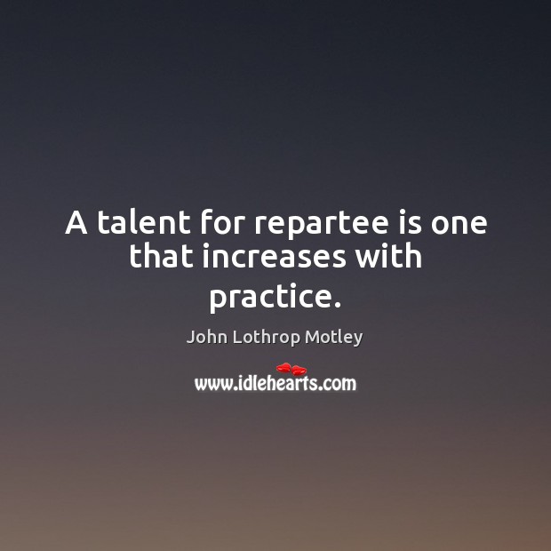 A talent for repartee is one that increases with practice. John Lothrop Motley Picture Quote
