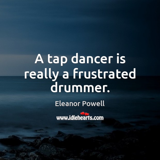A tap dancer is really a frustrated drummer. Eleanor Powell Picture Quote