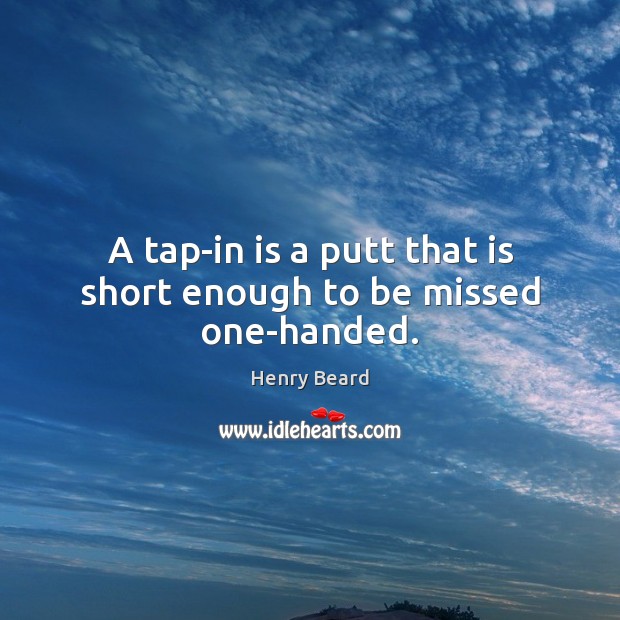 A tap-in is a putt that is short enough to be missed one-handed. Henry Beard Picture Quote