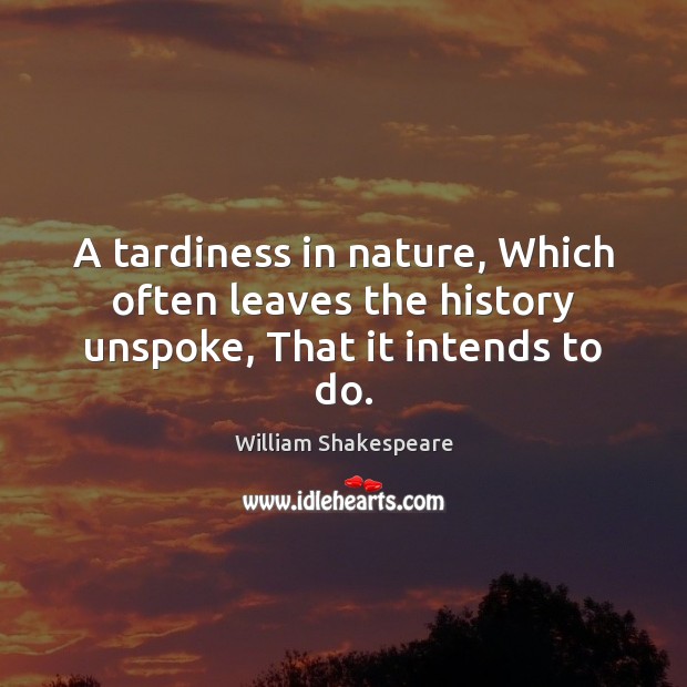 A tardiness in nature, Which often leaves the history unspoke, That it intends to do. Image
