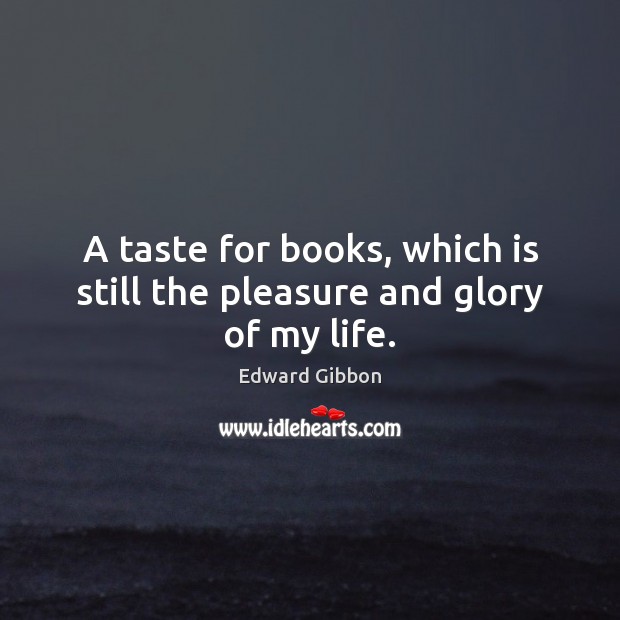 A taste for books, which is still the pleasure and glory of my life. Edward Gibbon Picture Quote