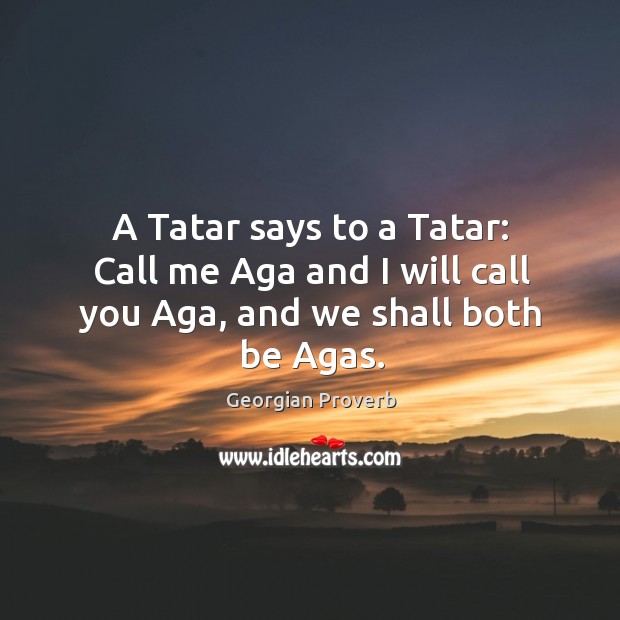 A tatar says to a tatar: call me aga and I will call you aga, and we shall both be agas. Georgian Proverbs Image