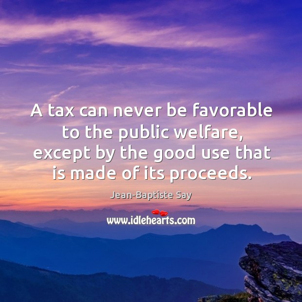 A tax can never be favorable to the public welfare, except by Jean-Baptiste Say Picture Quote