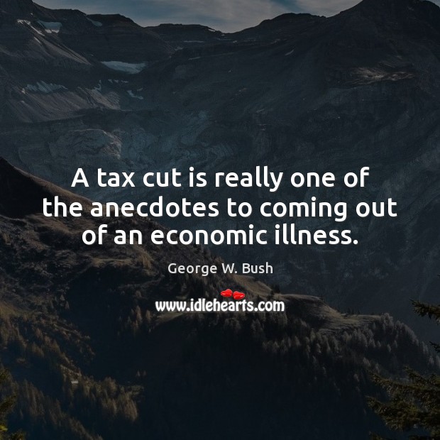 A tax cut is really one of the anecdotes to coming out of an economic illness. George W. Bush Picture Quote