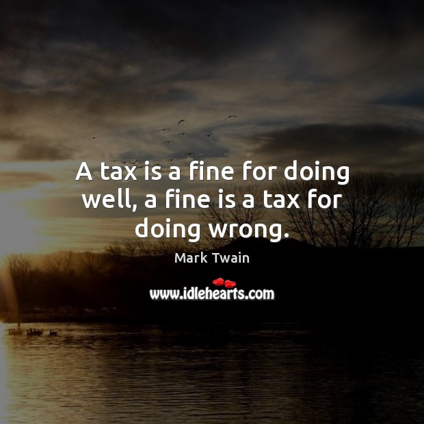 A tax is a fine for doing well, a fine is a tax for doing wrong. Tax Quotes Image