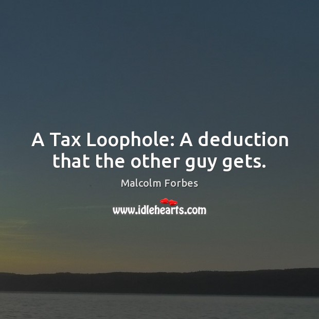A Tax Loophole: A deduction that the other guy gets. Malcolm Forbes Picture Quote