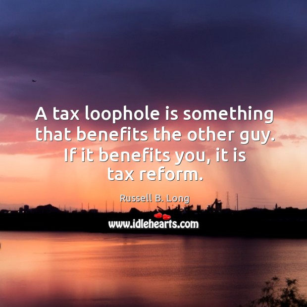 A tax loophole is something that benefits the other guy. If it benefits you, it is tax reform. Image
