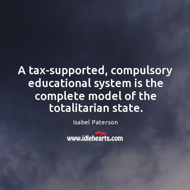 A tax-supported, compulsory educational system is the complete model of the totalitarian Isabel Paterson Picture Quote