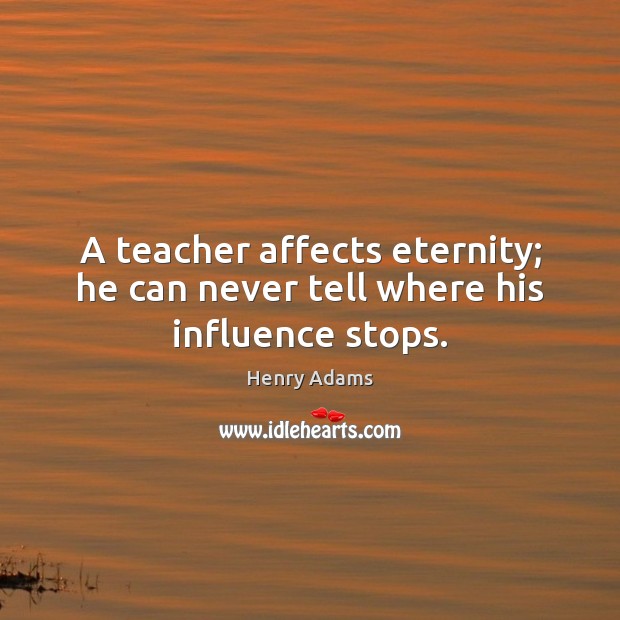 A teacher affects eternity; he can never tell where his influence stops. Henry Adams Picture Quote