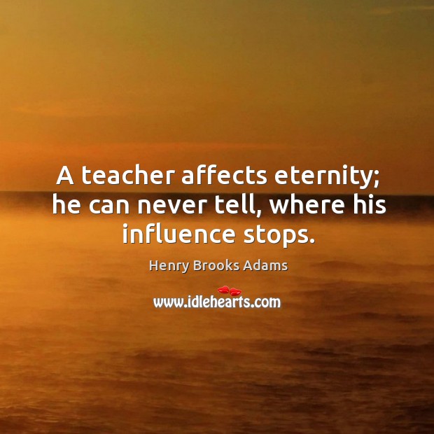 A teacher affects eternity; he can never tell, where his influence stops. Henry Brooks Adams Picture Quote