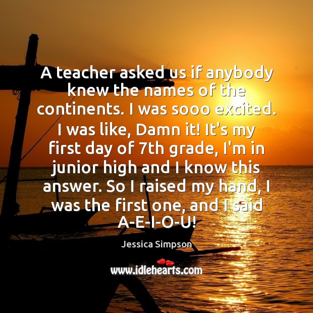 A teacher asked us if anybody knew the names of the continents. Jessica Simpson Picture Quote