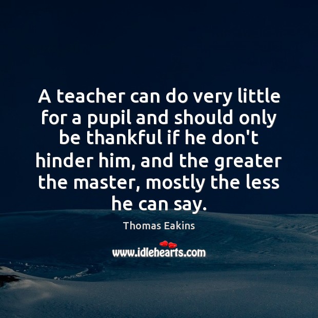 A teacher can do very little for a pupil and should only Thomas Eakins Picture Quote