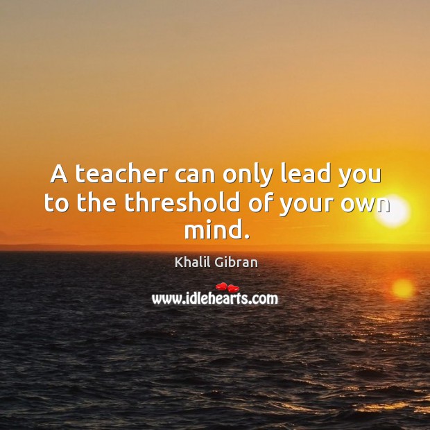 A teacher can only lead you to the threshold of your own mind. Khalil Gibran Picture Quote