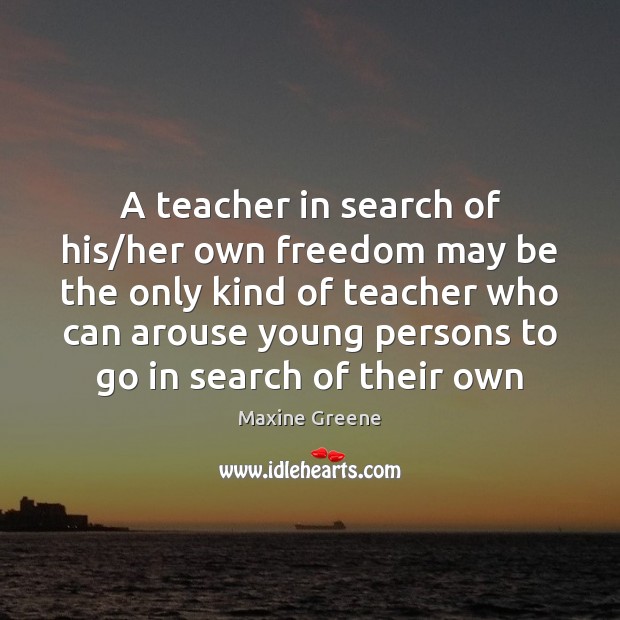 A teacher in search of his/her own freedom may be the Maxine Greene Picture Quote