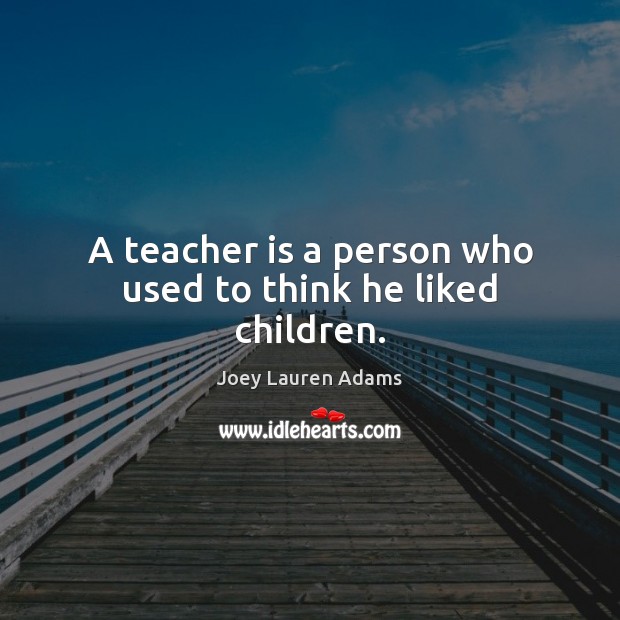 A teacher is a person who used to think he liked children. Teacher Quotes Image