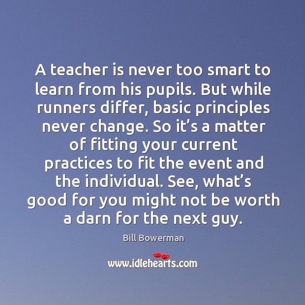 A teacher is never too smart to learn from his pupils. But while runners differ, basic principles never change. Image