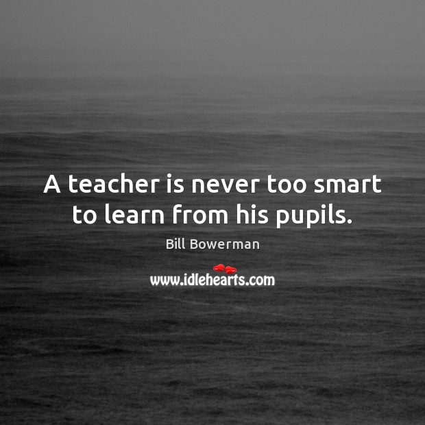 A teacher is never too smart to learn from his pupils. Image