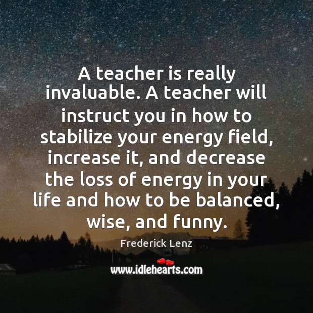 A teacher is really invaluable. A teacher will instruct you in how Teacher Quotes Image