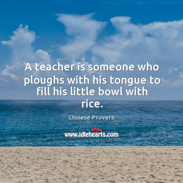 A teacher is someone who ploughs with his tongue to fill his little bowl with rice. Chinese Proverbs Image