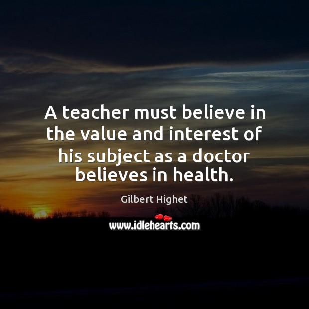 A teacher must believe in the value and interest of his subject Gilbert Highet Picture Quote
