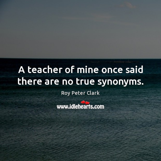 A teacher of mine once said there are no true synonyms. Roy Peter Clark Picture Quote