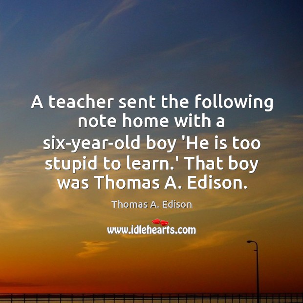 A teacher sent the following note home with a six-year-old boy ‘He Thomas A. Edison Picture Quote