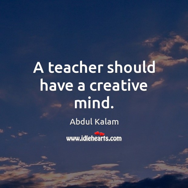 A teacher should have a creative mind. Abdul Kalam Picture Quote